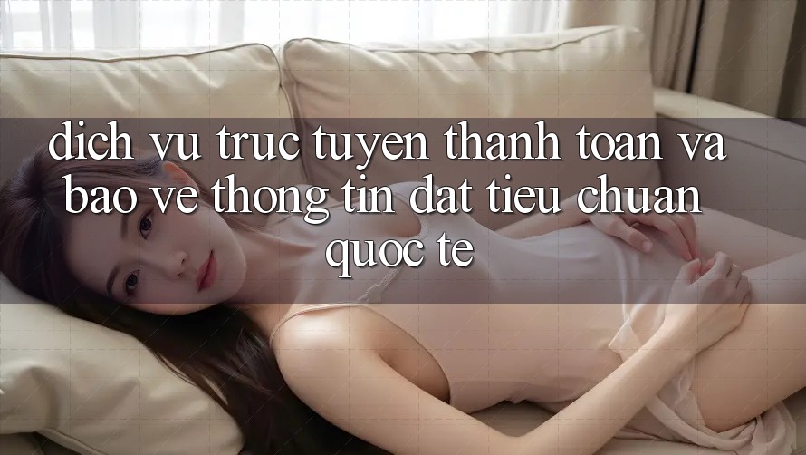 Dịch vụ trực tuyến Thanh toán Và Bảo vệ thông tin Đạt Tiêu Chuẩn Quốc Tế
