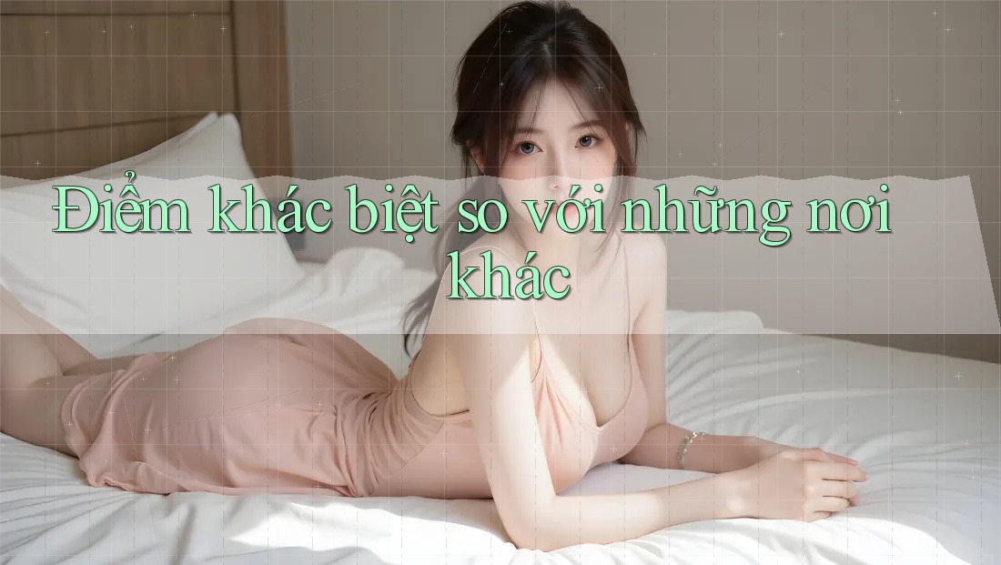 Điểm khác biệt so với những nơi khác Điểm khác biệt so với những nơi khác