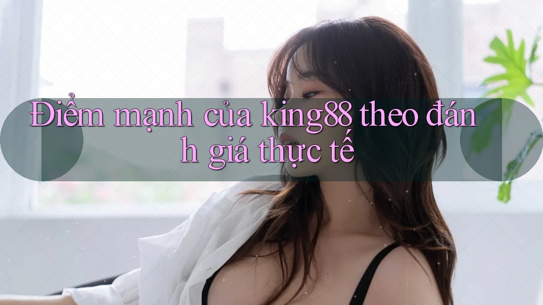 Điểm mạnh của king88 theo đánh giá thực tế Điểm mạnh của king88 theo đánh giá thực tế
