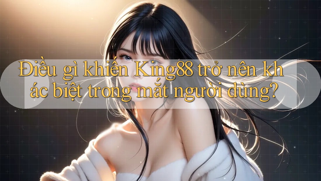 Điều gì khiến King88 trở nên khác biệt trong mắt người dùng? Điều gì khiến King88 trở nên khác biệt trong mắt người dùng?
