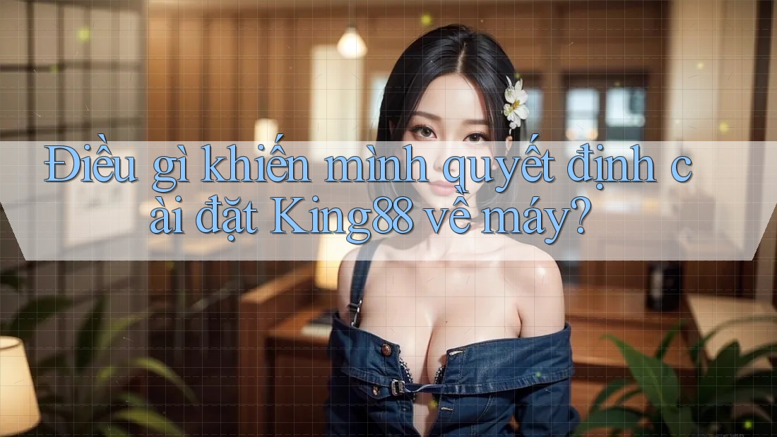 Điều gì khiến mình quyết định cài đặt King88 về máy? Điều gì khiến mình quyết định cài đặt King88 về máy?