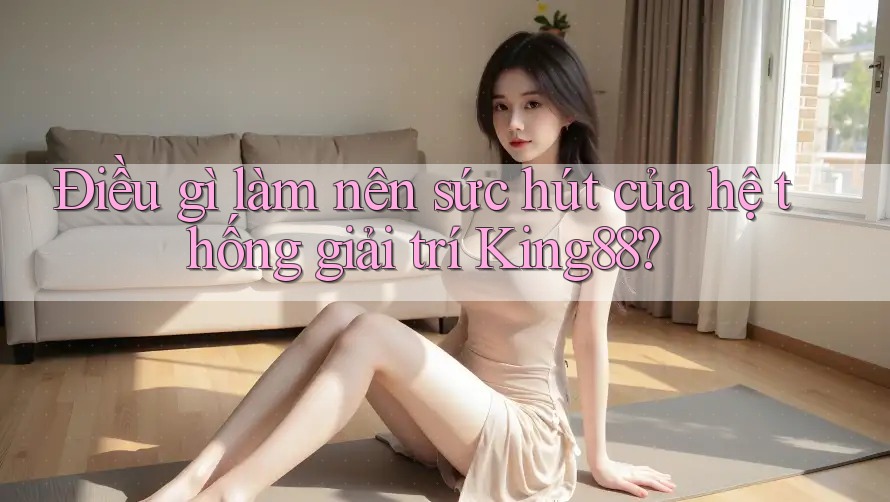 Điều gì làm nên sức hút của hệ thống giải trí King88? Điều gì làm nên sức hút của hệ thống giải trí King88?