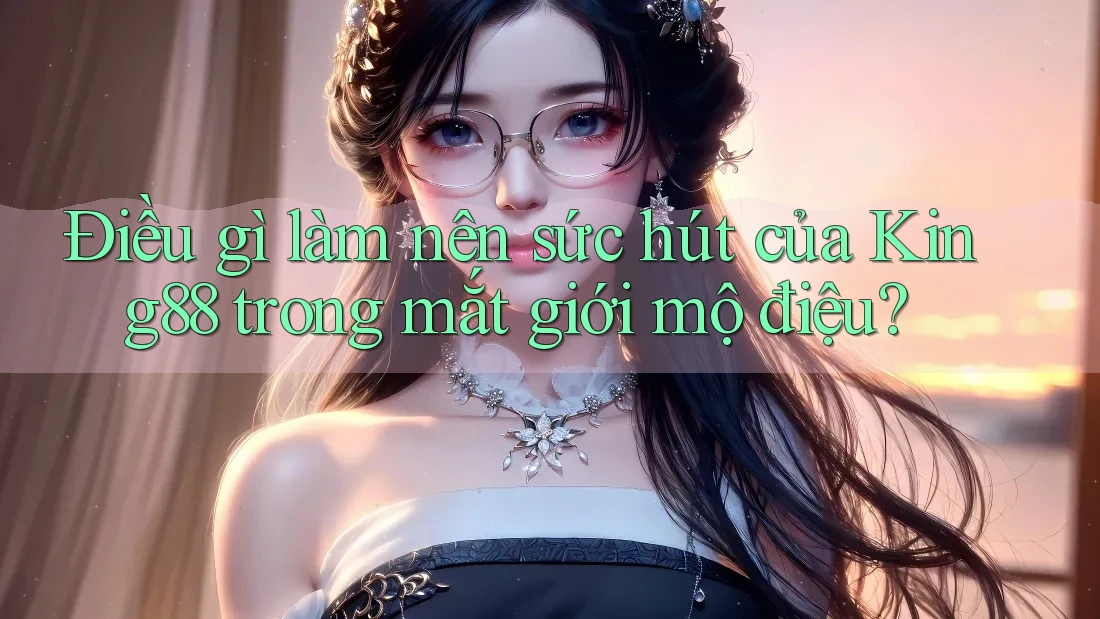 Điều gì làm nên sức hút của King88 trong mắt giới mộ điệu?