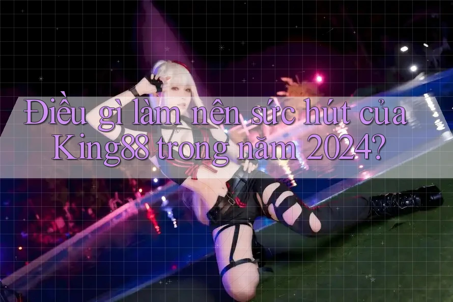 Điều gì làm nên sức hút của King88 trong năm 2024?