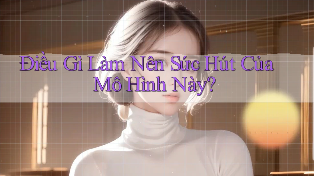 Điều Gì Làm Nên Sức Hút Của Mô Hình Này? Điều Gì Làm Nên Sức Hút Của Mô Hình Này?