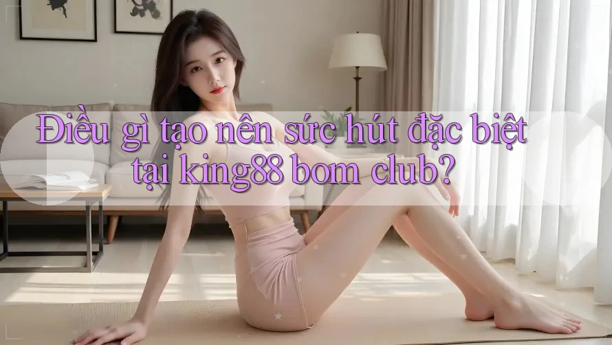 Điều gì tạo nên sức hút đặc biệt tại king88 bom club? Điều gì tạo nên sức hút đặc biệt tại king88 bom club?