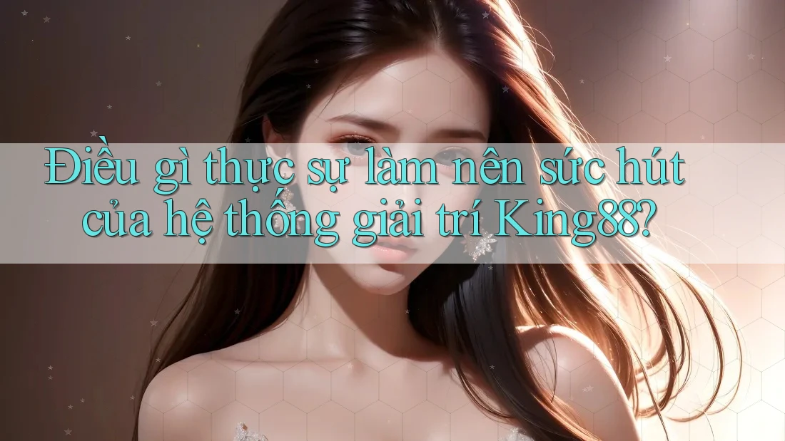 Điều gì thực sự làm nên sức hút của hệ thống giải trí King88? Điều gì thực sự làm nên sức hút của hệ thống giải trí King88?