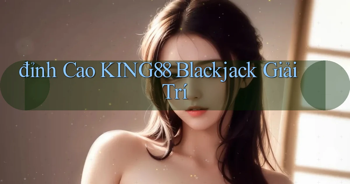 đỉnh cao king88 blackjack giải trí