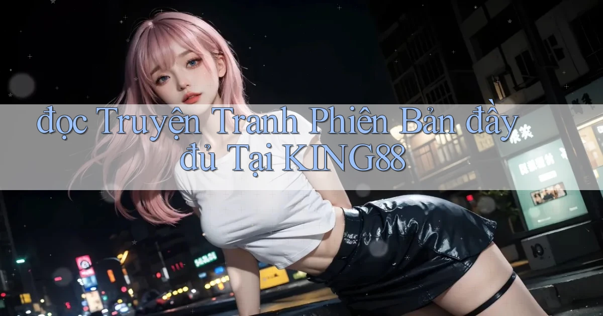 đọc truyện tranh phiên bản đầy đủ tại king88