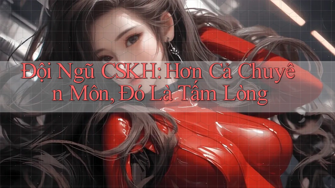 Đội Ngũ CSKH: Hơn Cả Chuyên Môn, Đó Là Tấm Lòng Đội Ngũ CSKH: Hơn Cả Chuyên Môn, Đó Là Tấm Lòng