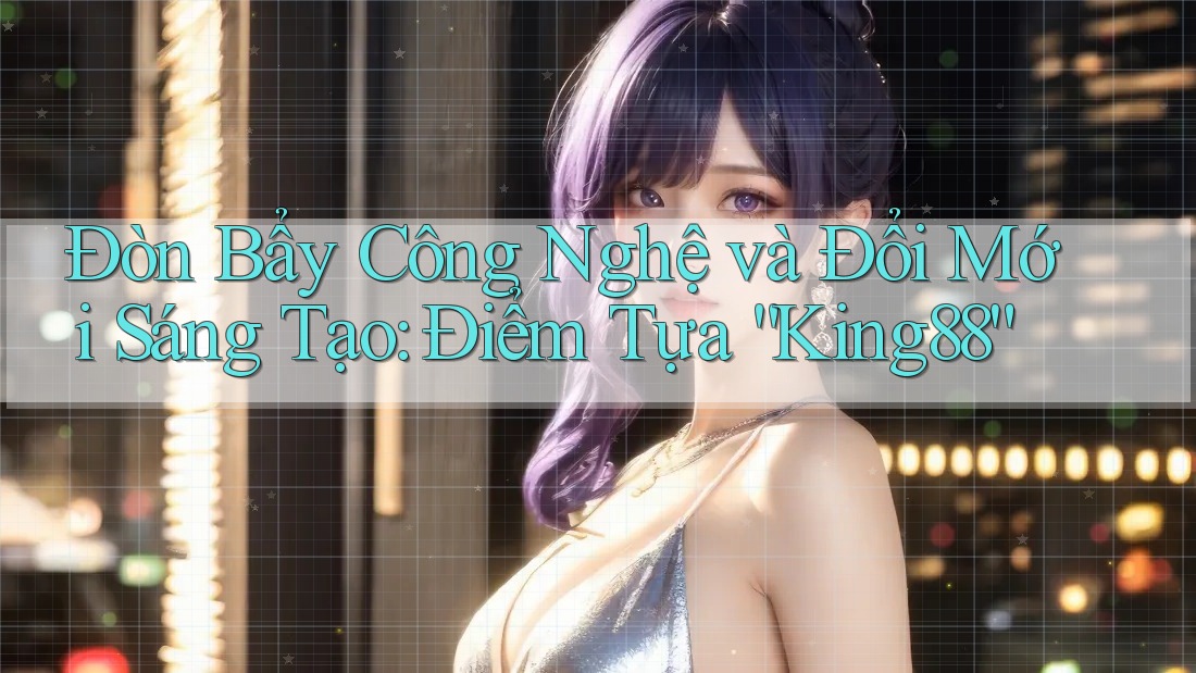 Đòn Bẩy Công Nghệ và Đổi Mới Sáng Tạo: Điểm Tựa “King88” Đòn Bẩy Công Nghệ và Đổi Mới Sáng Tạo: Điểm Tựa “King88”
