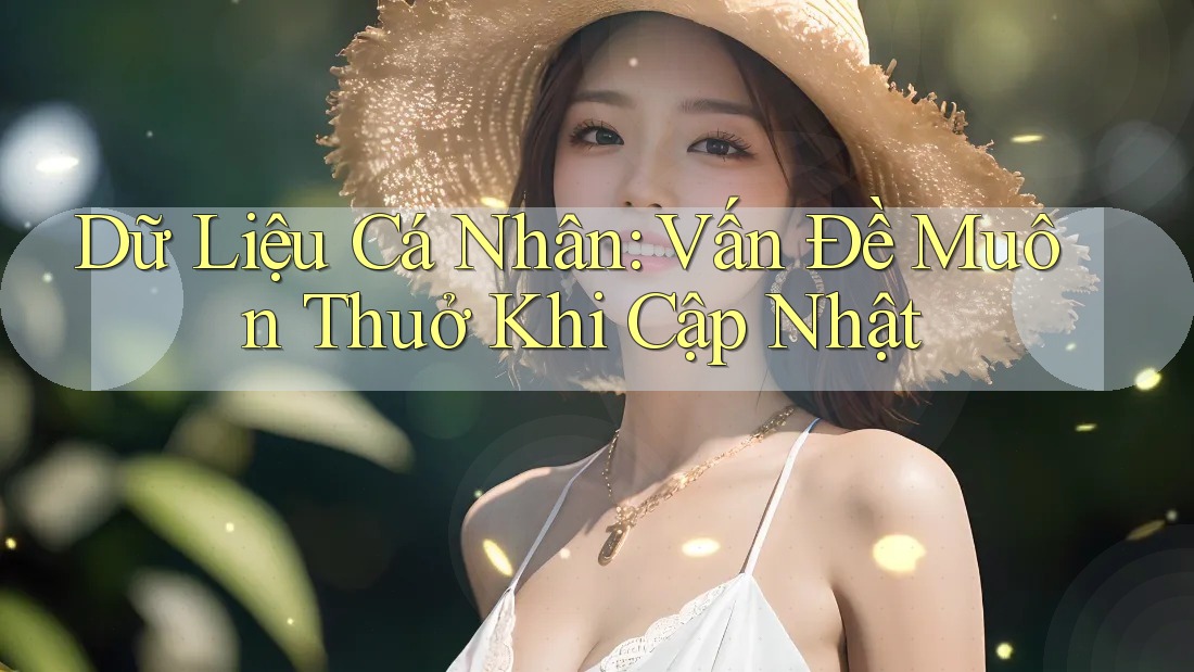 Dữ Liệu Cá Nhân: Vấn Đề Muôn Thuở Khi Cập Nhật Dữ Liệu Cá Nhân: Vấn Đề Muôn Thuở Khi Cập Nhật