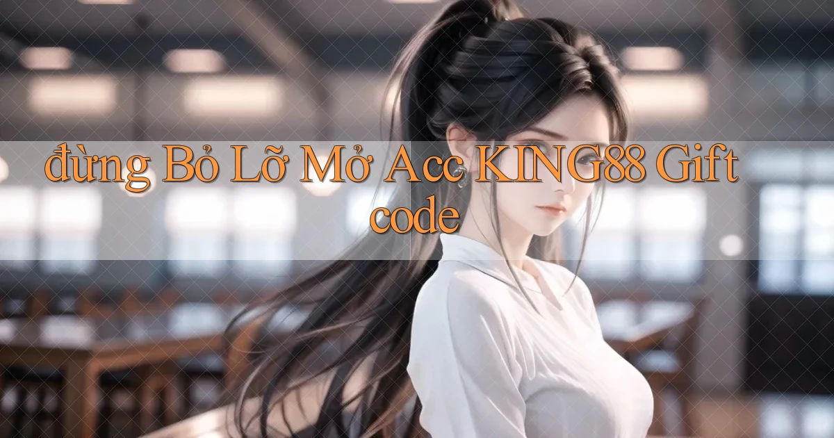 đừng bỏ lỡ mở acc king88 giftcode