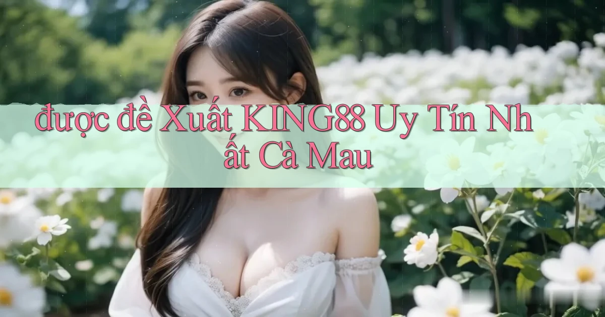 được đề xuất king88 uy tín nhất Cà Mau