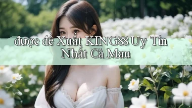 được đề xuất king88 uy tín nhất Cà Mau