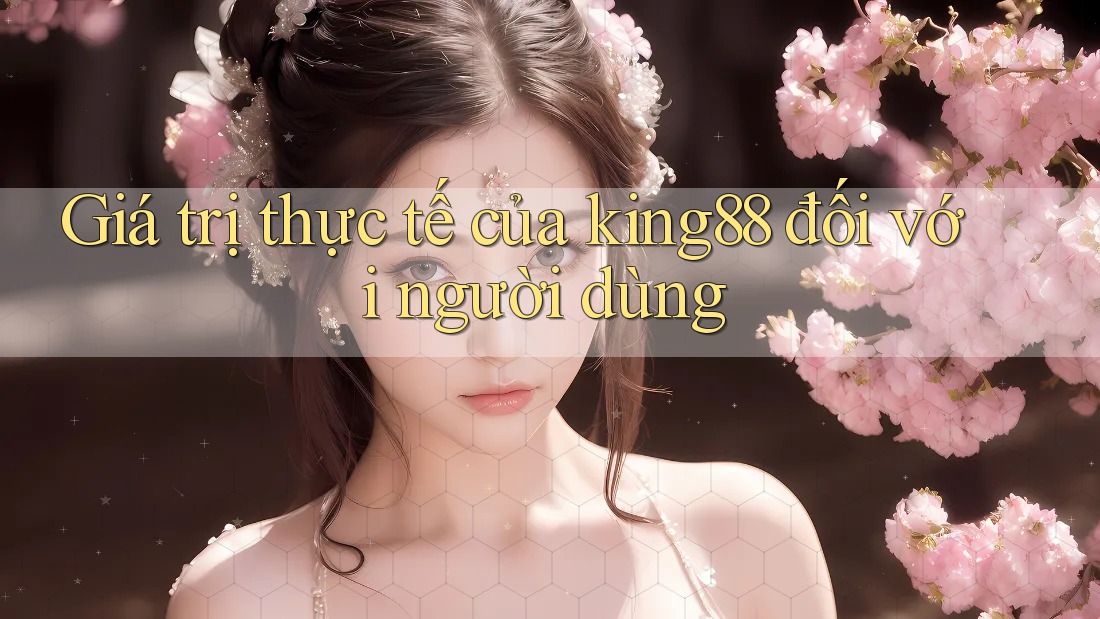 Giá trị thực tế của king88 đối với người dùng Giá trị thực tế của king88 đối với người dùng