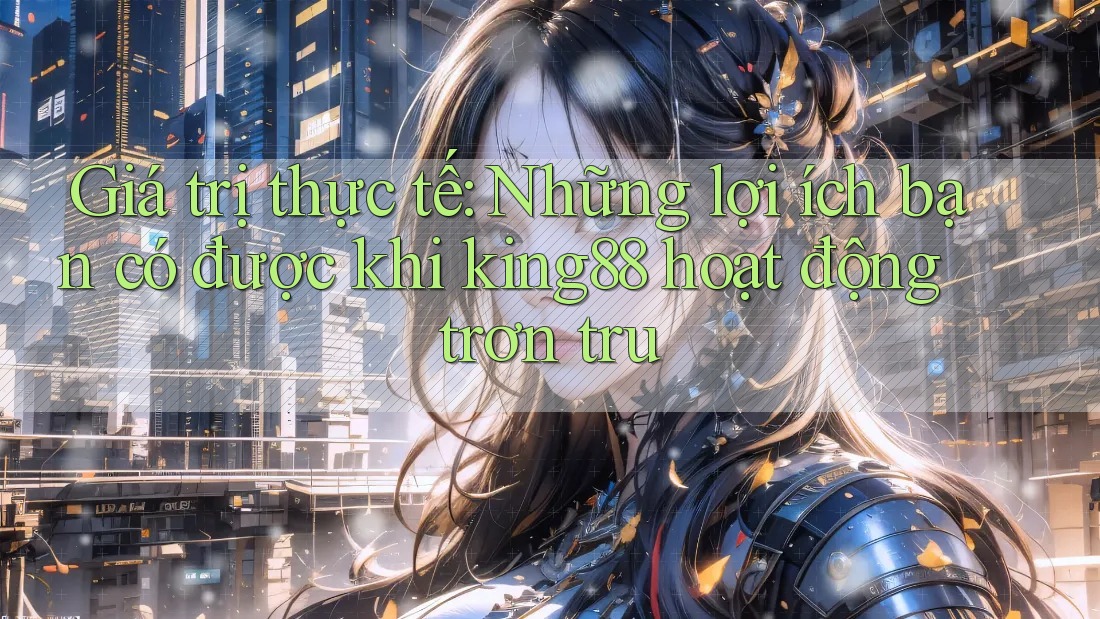 Giá trị thực tế: Những lợi ích bạn có được khi king88 hoạt động trơn tru Giá trị thực tế: Những lợi ích bạn có được khi king88 hoạt động trơn tru