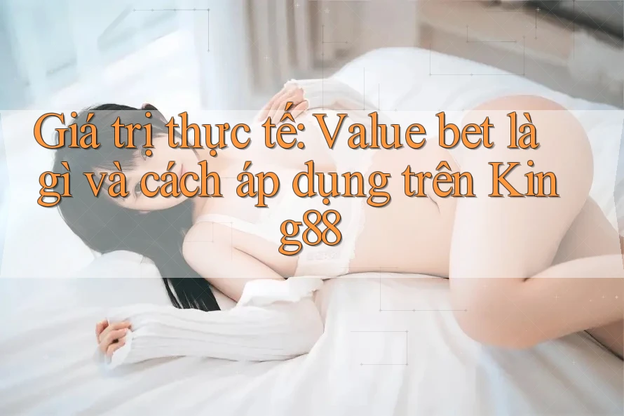Giá trị thực tế: Value bet là gì và cách áp dụng trên King88 Giá trị thực tế: Value bet là gì và cách áp dụng trên King88