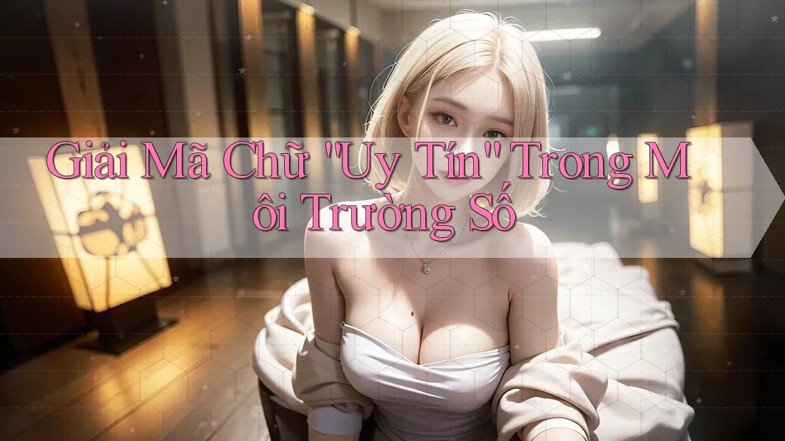 Giải Mã Chữ “Uy Tín” Trong Môi Trường Số Giải Mã Chữ “Uy Tín” Trong Môi Trường Số