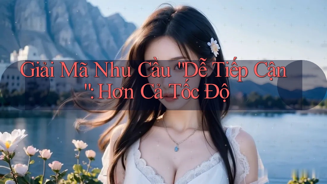 Giải Mã Nhu Cầu “Dễ Tiếp Cận”: Hơn Cả Tốc Độ Giải Mã Nhu Cầu “Dễ Tiếp Cận”: Hơn Cả Tốc Độ