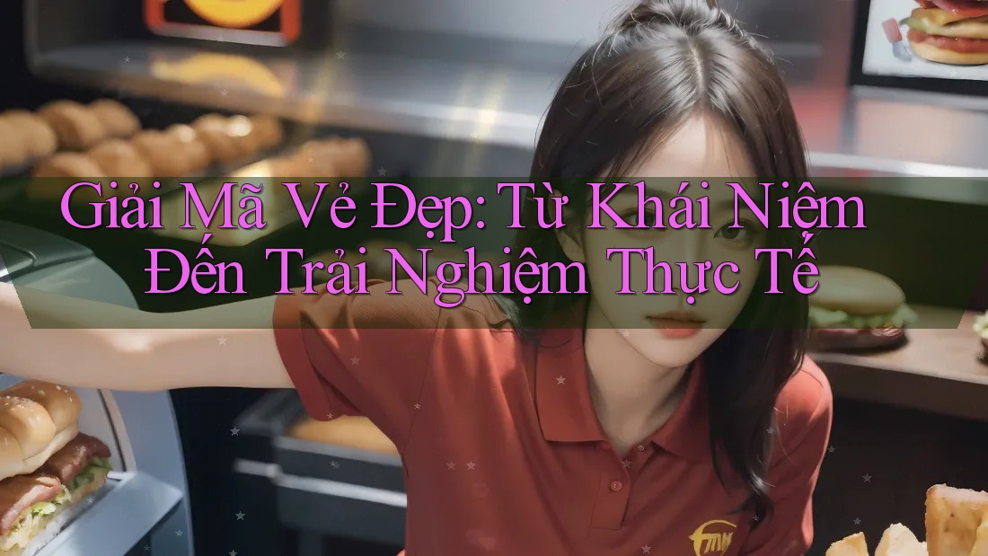 Giải Mã Vẻ Đẹp: Từ Khái Niệm Đến Trải Nghiệm Thực Tế
