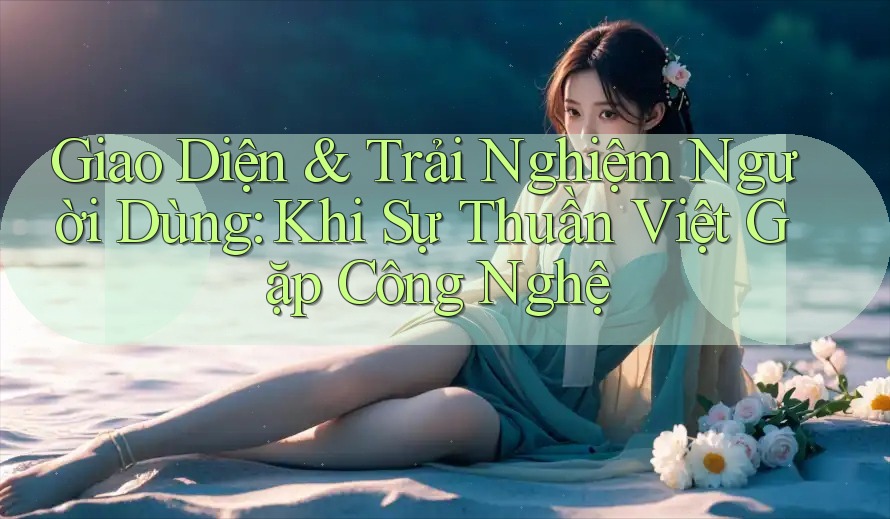 Giao Diện & Trải Nghiệm Người Dùng: Khi Sự Thuần Việt Gặp Công Nghệ Giao Diện & Trải Nghiệm Người Dùng: Khi Sự Thuần Việt Gặp Công Nghệ