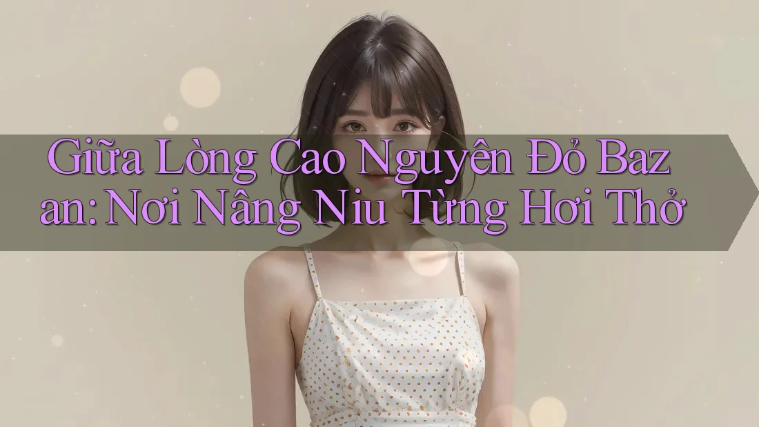 Giữa Lòng Cao Nguyên Đỏ Bazan: Nơi Nâng Niu Từng Hơi Thở Giữa Lòng Cao Nguyên Đỏ Bazan: Nơi Nâng Niu Từng Hơi Thở