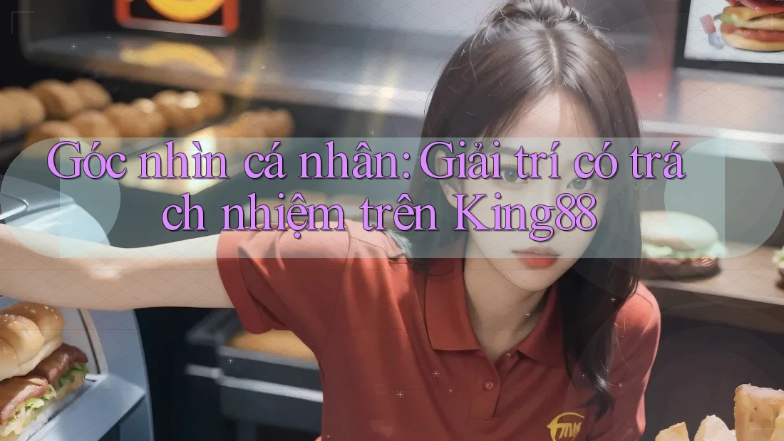 Góc nhìn cá nhân: Giải trí có trách nhiệm trên King88 Góc nhìn cá nhân: Giải trí có trách nhiệm trên King88