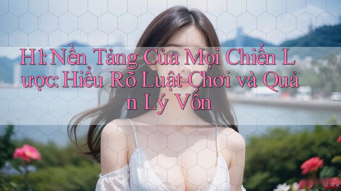H1: Nền Tảng Của Mọi Chiến Lược: Hiểu Rõ Luật Chơi và Quản Lý Vốn H1: Nền Tảng Của Mọi Chiến Lược: Hiểu Rõ Luật Chơi và Quản Lý Vốn