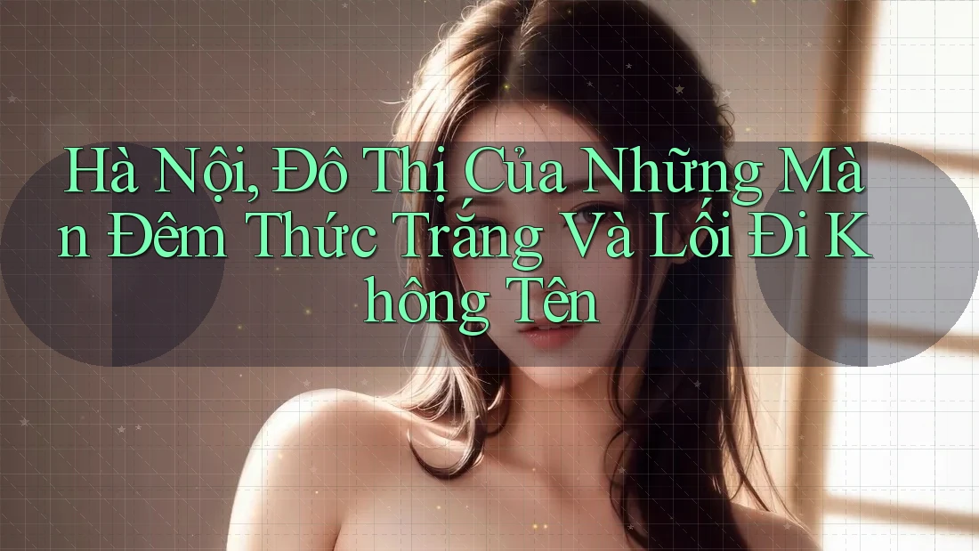 Hà Nội, Đô Thị Của Những Màn Đêm Thức Trắng Và Lối Đi Không Tên Hà Nội, Đô Thị Của Những Màn Đêm Thức Trắng Và Lối Đi Không Tên
