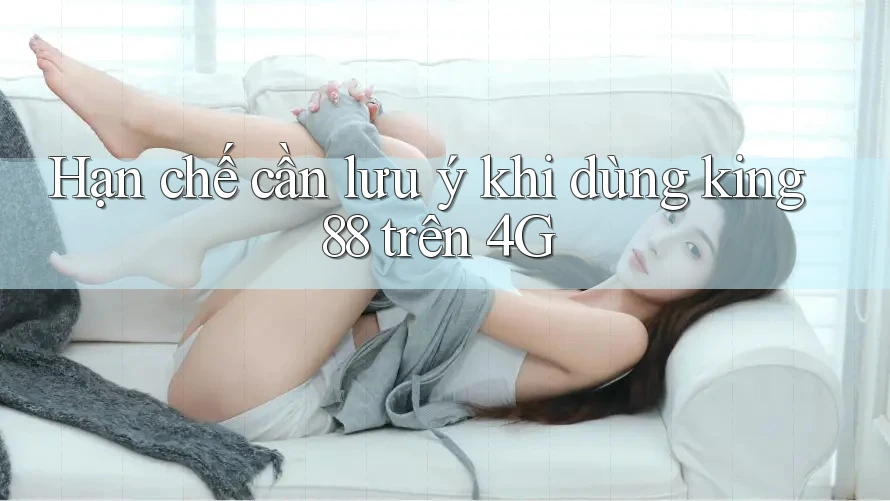Hạn chế cần lưu ý khi dùng king88 trên 4G Hạn chế cần lưu ý khi dùng king88 trên 4G