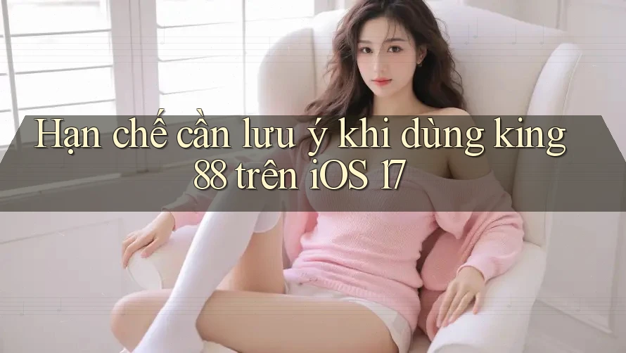Hạn chế cần lưu ý khi dùng king88 trên iOS 17 Hạn chế cần lưu ý khi dùng king88 trên iOS 17