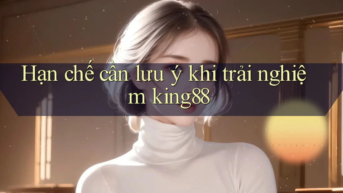 Hạn chế cần lưu ý khi trải nghiệm king88 Hạn chế cần lưu ý khi trải nghiệm king88