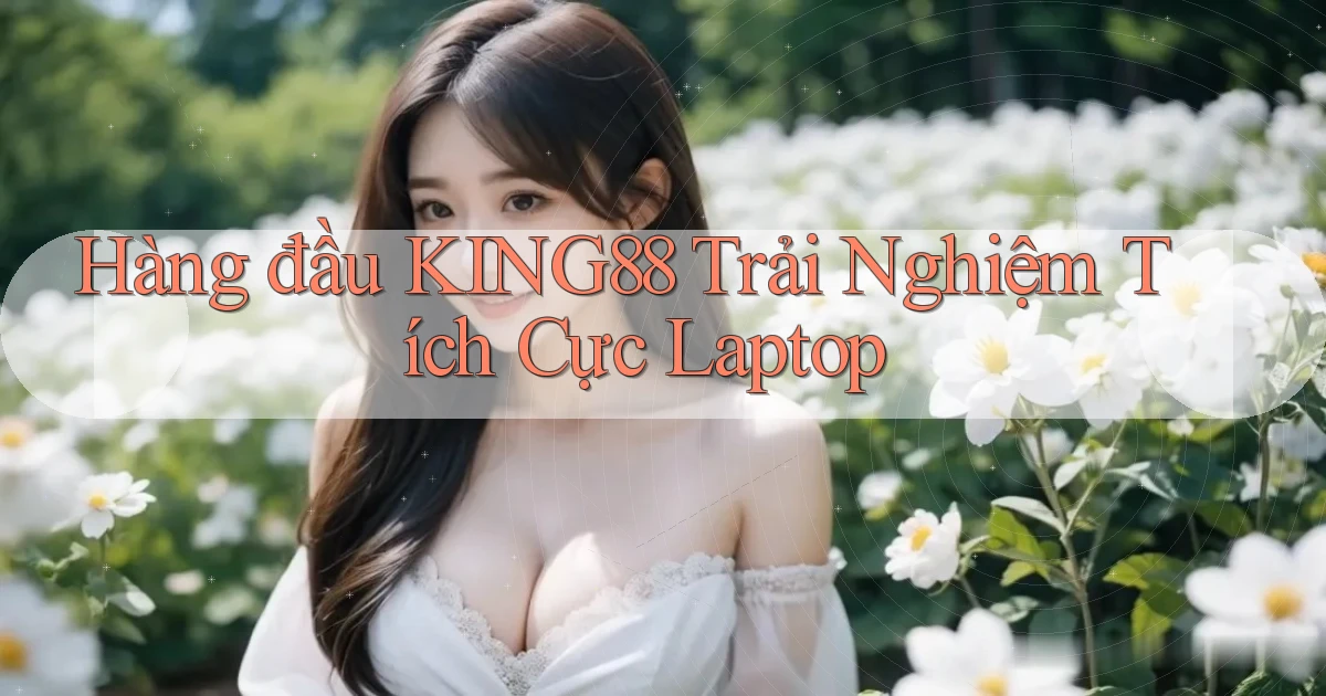 hàng đầu king88 trải nghiệm tích cực laptop