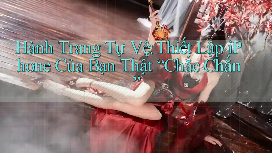 Hành Trang Tự Vệ: Thiết Lập iPhone Của Bạn Thật “Chắc Chắn” Hành Trang Tự Vệ: Thiết Lập iPhone Của Bạn Thật “Chắc Chắn”