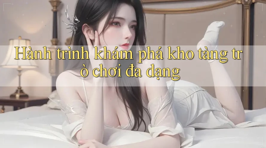 Hành trình khám phá kho tàng trò chơi đa dạng Hành trình khám phá kho tàng trò chơi đa dạng