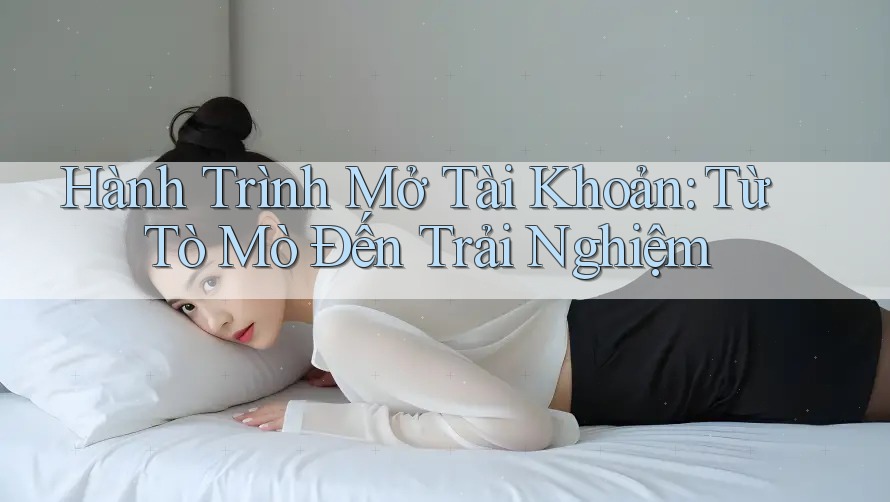 Hành Trình Mở Tài Khoản: Từ Tò Mò Đến Trải Nghiệm Hành Trình Mở Tài Khoản: Từ Tò Mò Đến Trải Nghiệm