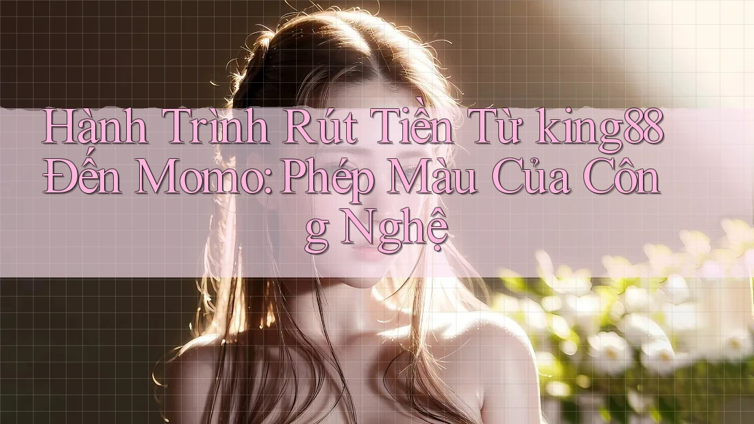 Hành Trình Rút Tiền Từ king88 Đến Momo: Phép Màu Của Công Nghệ Hành Trình Rút Tiền Từ king88 Đến Momo: Phép Màu Của Công Nghệ