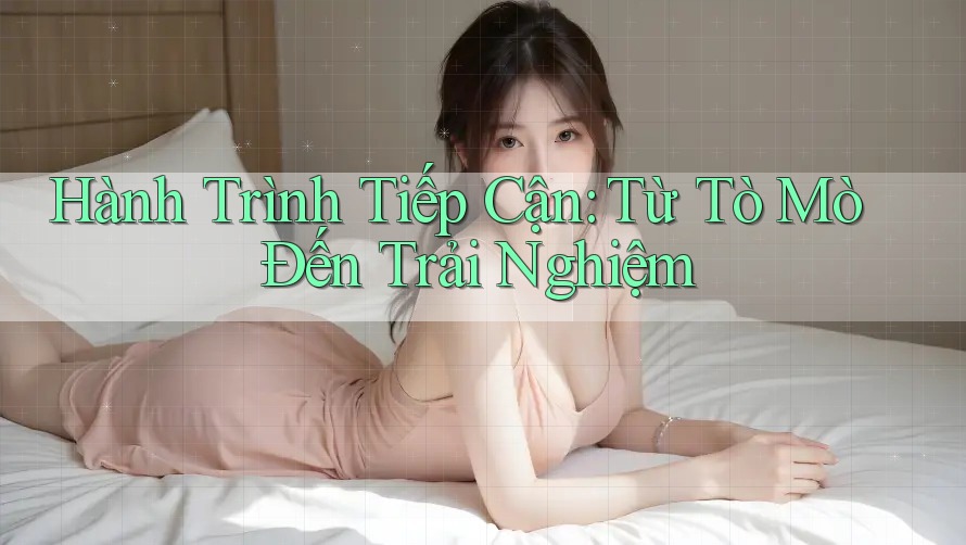 Hành Trình Tiếp Cận: Từ Tò Mò Đến Trải Nghiệm Hành Trình Tiếp Cận: Từ Tò Mò Đến Trải Nghiệm