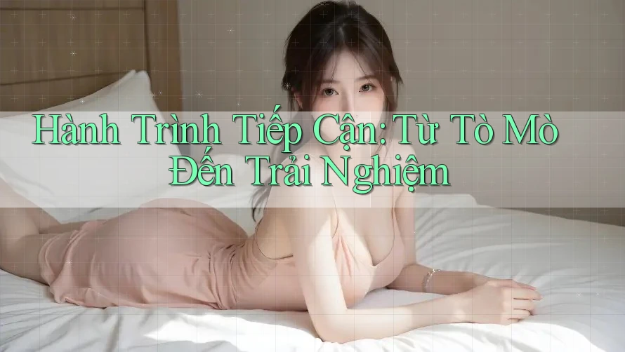 Hành Trình Tiếp Cận: Từ Tò Mò Đến Trải Nghiệm Hành Trình Tiếp Cận: Từ Tò Mò Đến Trải Nghiệm