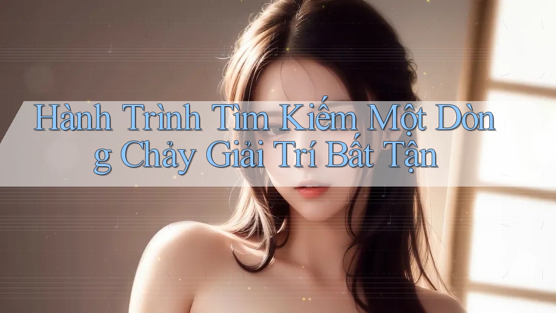 Hành Trình Tìm Kiếm Một Dòng Chảy Giải Trí Bất Tận Hành Trình Tìm Kiếm Một Dòng Chảy Giải Trí Bất Tận