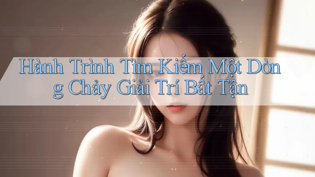 Hành Trình Tìm Kiếm Một Dòng Chảy Giải Trí Bất Tận Hành Trình Tìm Kiếm Một Dòng Chảy Giải Trí Bất Tận
