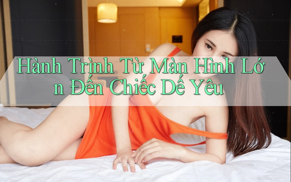 Hành Trình Từ Màn Hình Lớn Đến Chiếc Dế Yêu