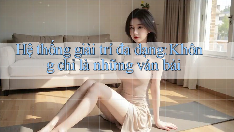 Hệ thống giải trí đa dạng: Không chỉ là những ván bài Hệ thống giải trí đa dạng: Không chỉ là những ván bài