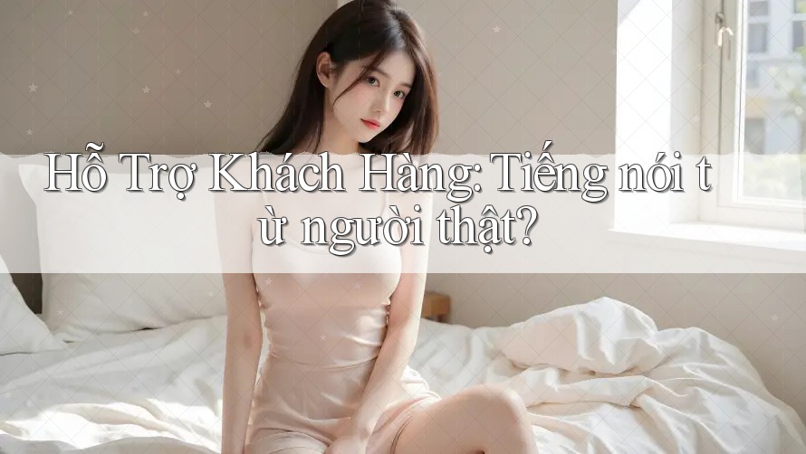 Hỗ Trợ Khách Hàng: Tiếng nói từ người thật? Hỗ Trợ Khách Hàng: Tiếng nói từ người thật?