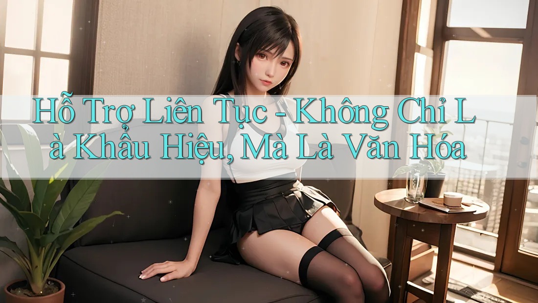 Hỗ Trợ Liên Tục - Không Chỉ Là Khẩu Hiệu, Mà Là Văn Hóa