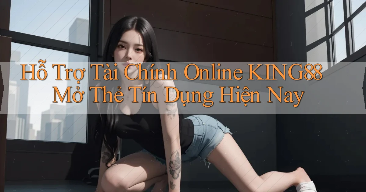 hỗ trợ tài chính online king88 mở thẻ tín dụng hiện nay