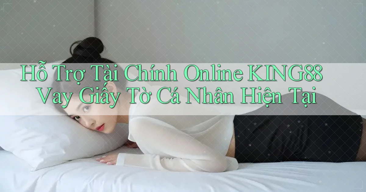 hỗ trợ tài chính online king88 vay giấy tờ cá nhân hiện tại