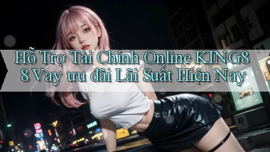 hỗ trợ tài chính online king88 vay ưu đãi lãi suất hiện nay