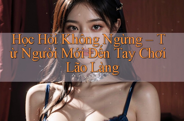 Học Hỏi Không Ngừng – Từ Người Mới Đến Tay Chơi Lão Làng Học Hỏi Không Ngừng – Từ Người Mới Đến Tay Chơi Lão Làng
